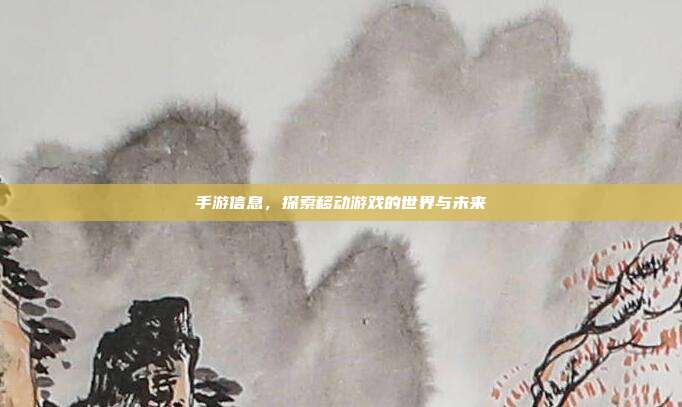 手游信息,探索移动游戏的世界与未来