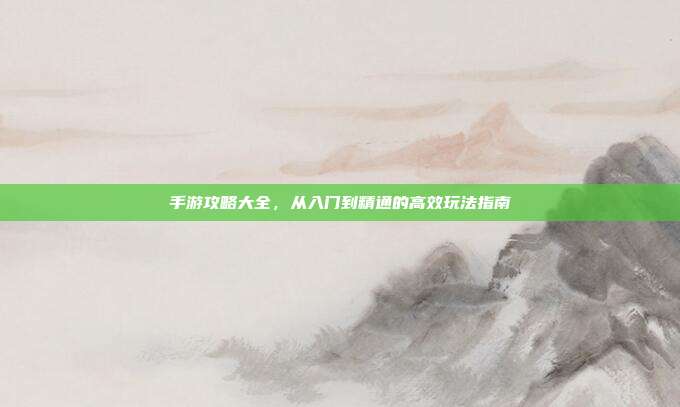 手游攻略大全,从入门到精通的高效玩法指南