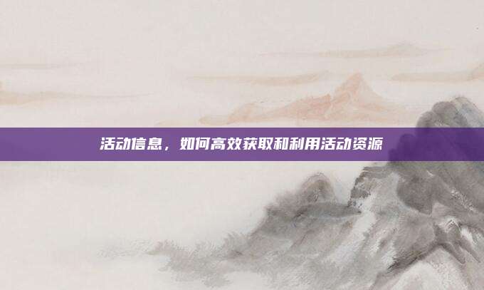 活动信息，如何高效获取和利用活动资源